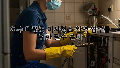 여수 미평동 이사청소🧹✨: 완벽 입주를 위한 필수 준비!